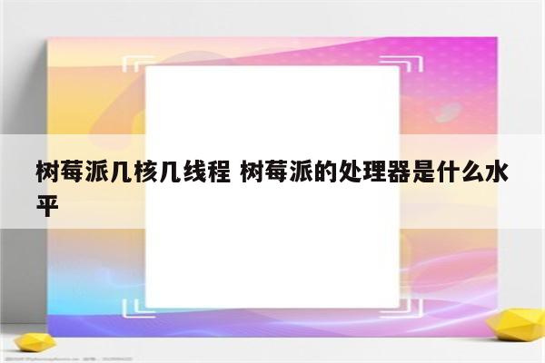 树莓派几核几线程 树莓派的处理器是什么水平