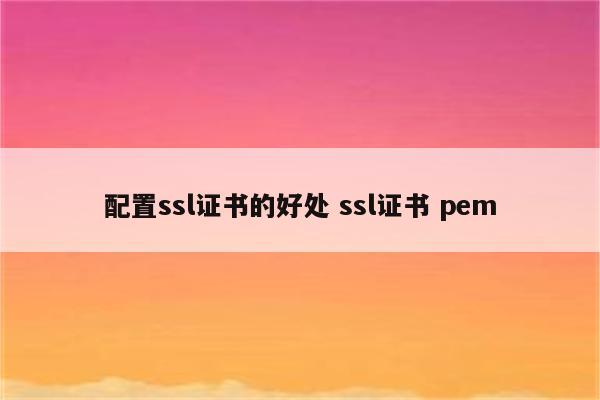 配置ssl证书的好处 ssl证书 pem