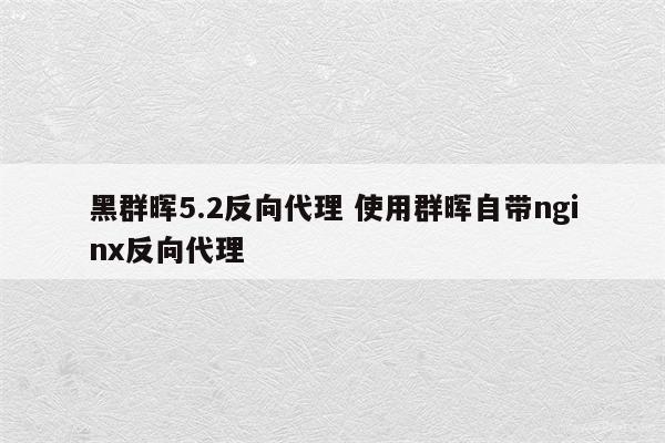 黑群晖5.2反向代理 使用群晖自带nginx反向代理