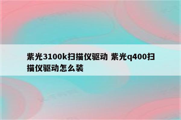 紫光3100k扫描仪驱动 紫光q400扫描仪驱动怎么装