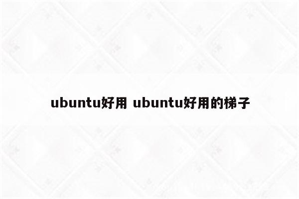 ubuntu好用 ubuntu好用的梯子