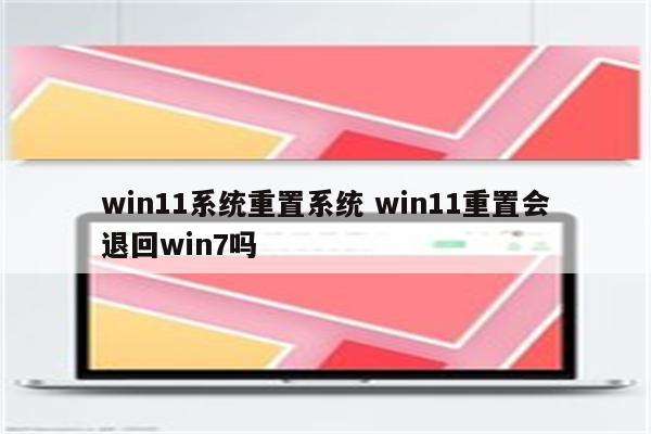 win11系统重置系统 win11重置会退回win7吗