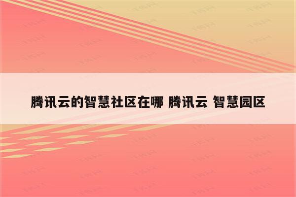 腾讯云的智慧社区在哪 腾讯云 智慧园区