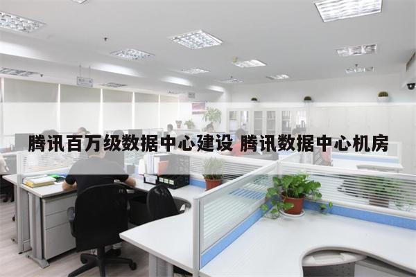 腾讯百万级数据中心建设 腾讯数据中心机房