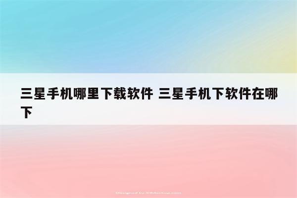 三星手机哪里下载软件 三星手机下软件在哪下