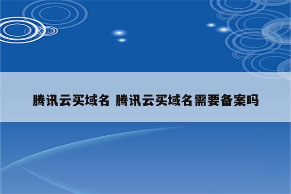 腾讯云买域名 腾讯云买域名需要备案吗