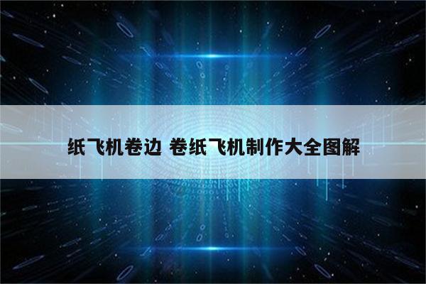 详细阅读:纸飞机卷边 卷纸飞机制作大全图解 纸飞机卷边 卷纸飞机制作大全图解