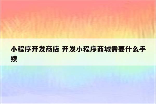 小程序开发商店 开发小程序商城需要什么手续