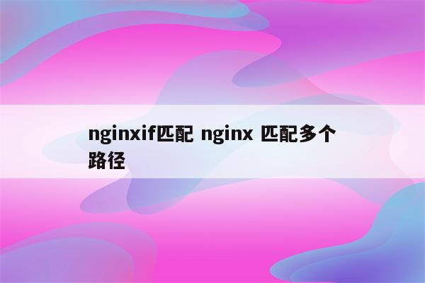nginxif匹配 nginx 匹配多个路径