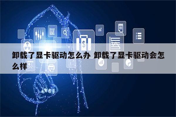 卸载了显卡驱动怎么办 卸载了显卡驱动会怎么样