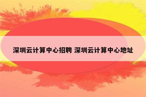 深圳云计算中心招聘 深圳云计算中心地址