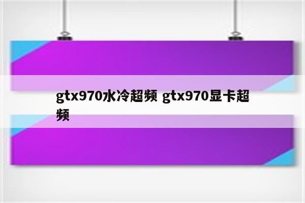 gtx970水冷超频 gtx970显卡超频