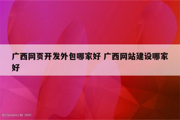 广西网页开发外包哪家好 广西网站建设哪家好