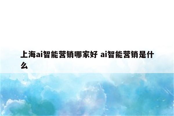 上海ai智能营销哪家好 ai智能营销是什么