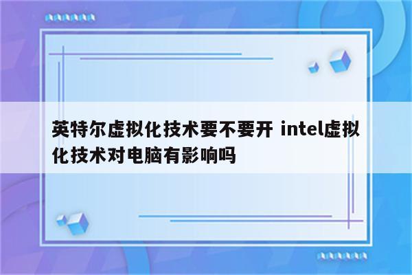 英特尔虚拟化技术要不要开 intel虚拟化技术对电脑有影响吗