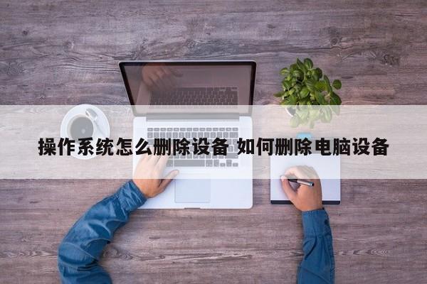 操作系统怎么删除设备 如何删除电脑设备