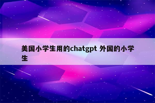 美国小学生用的chatgpt 外国的小学生