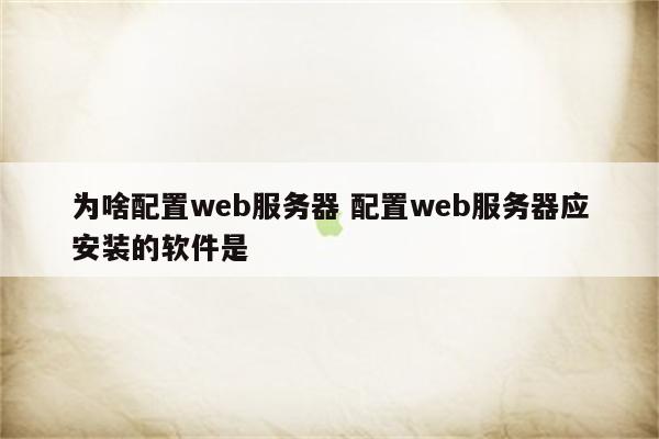 为啥配置web服务器 配置web服务器应安装的软件是