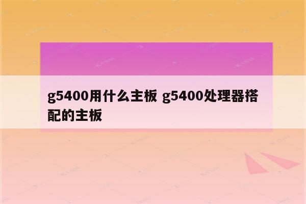 g5400用什么主板 g5400处理器搭配的主板