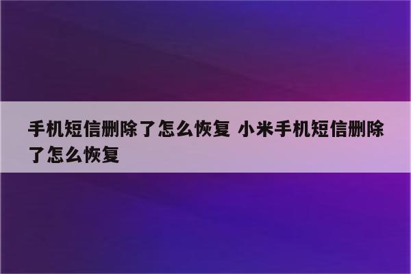 手机短信删除了怎么恢复 小米手机短信删除了怎么恢复