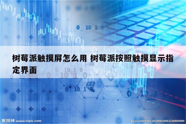 树莓派触摸屏怎么用 树莓派按照触摸显示指定界面