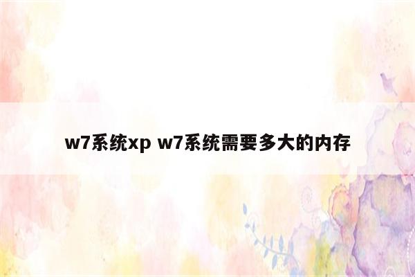 详细阅读:w7系统xp w7系统需要多大的内存 w7系统xp w7系统需要多大的内存