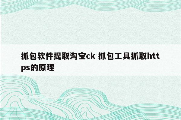 详细阅读:抓包软件提取淘宝ck 抓包工具抓取https的原理 抓包软件提取淘宝ck 抓包工具抓取https的原理