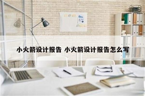 详细阅读:小火箭设计报告 小火箭设计报告怎么写 小火箭设计报告 小火箭设计报告怎么写