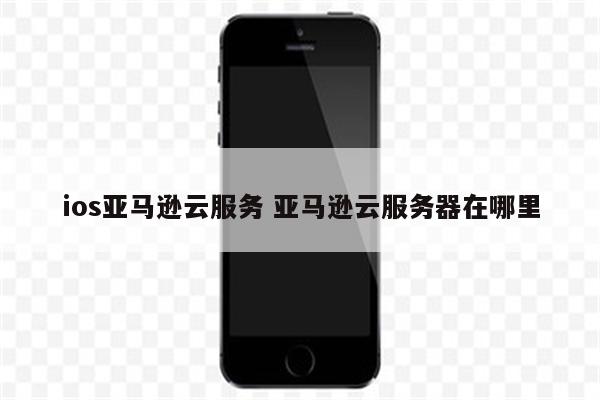 ios亚马逊云服务 亚马逊云服务器在哪里