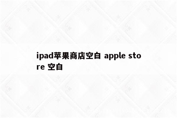 ipad苹果商店空白 apple store 空白