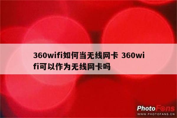 360wifi如何当无线网卡 360wifi可以作为无线网卡吗