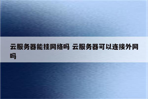 云服务器能挂网络吗 云服务器可以连接外网吗