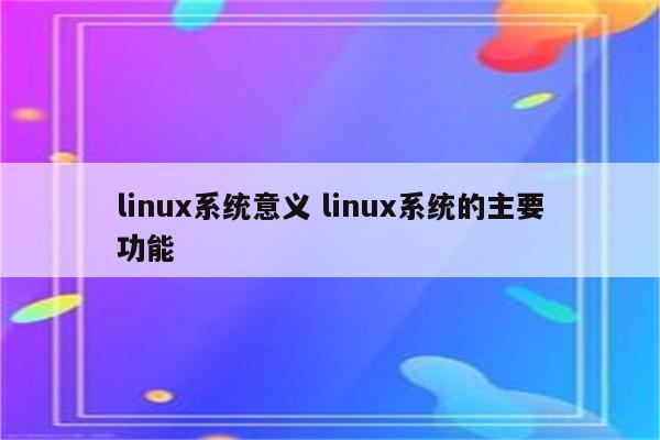 linux系统意义 linux系统的主要功能