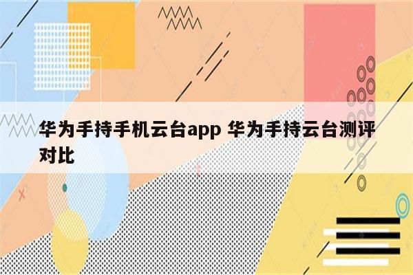 华为手持手机云台app 华为手持云台测评对比