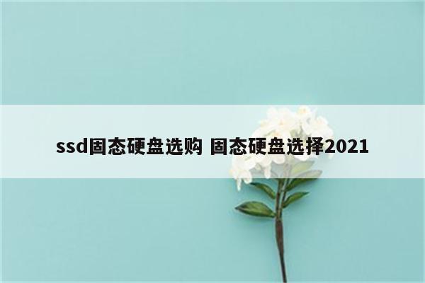 ssd固态硬盘选购 固态硬盘选择2021