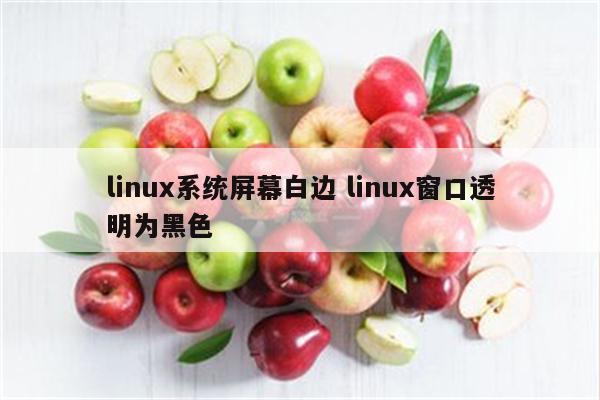 linux系统屏幕白边 linux窗口透明为黑色