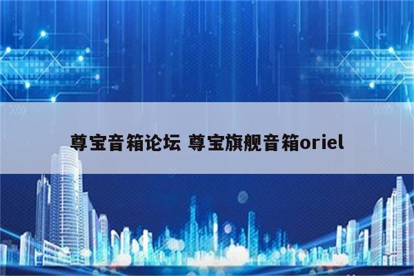 尊宝音箱论坛 尊宝旗舰音箱oriel