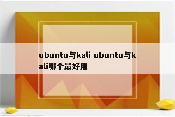 ubuntu与kali ubuntu与kali哪个最好用