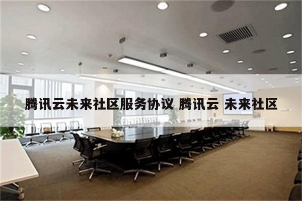 腾讯云未来社区服务协议 腾讯云 未来社区