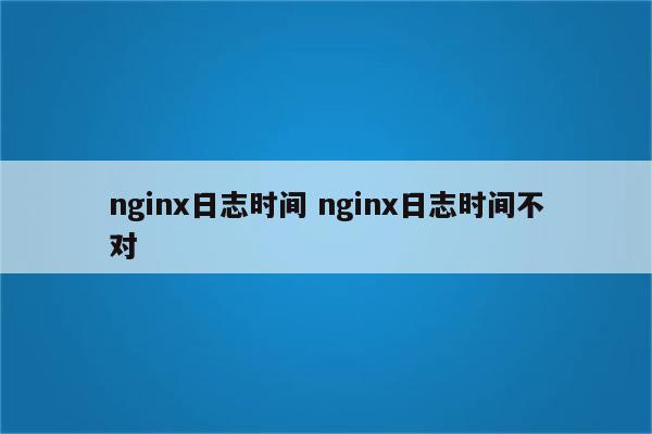 nginx日志时间 nginx日志时间不对