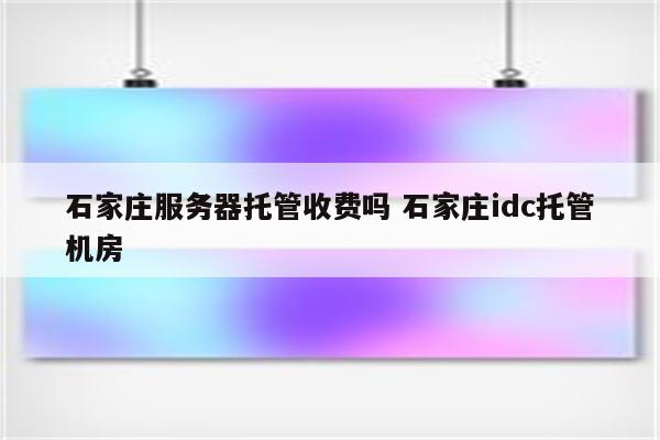 石家庄服务器托管收费吗 石家庄idc托管机房