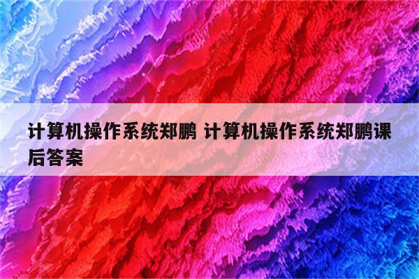 计算机操作系统郑鹏 计算机操作系统郑鹏课后答案