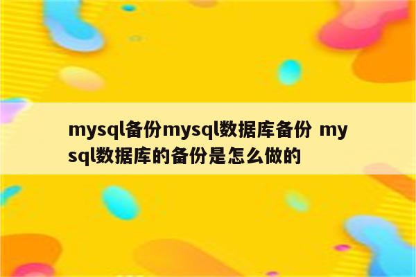 mysql备份mysql数据库备份 mysql数据库的备份是怎么做的