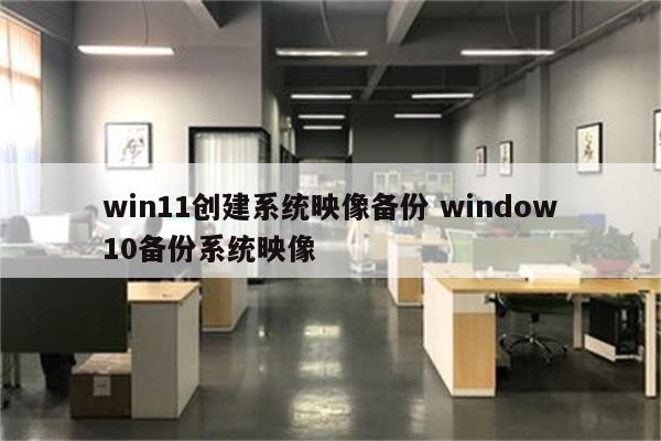 win11创建系统映像备份 window10备份系统映像