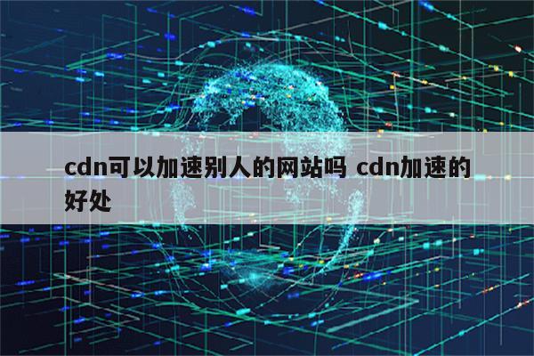 cdn可以加速别人的网站吗 cdn加速的好处