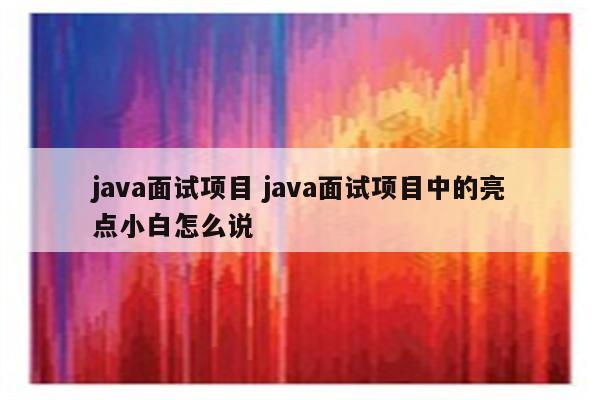 java面试项目 java面试项目中的亮点小白怎么说