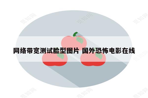 网络带宽测试脸型图片 国外恐怖电影在线