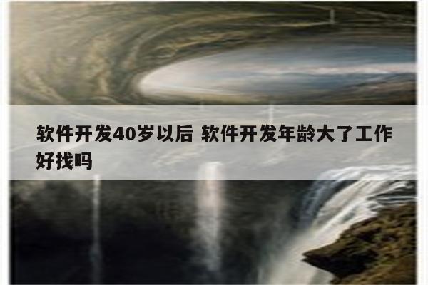 软件开发40岁以后 软件开发年龄大了工作好找吗