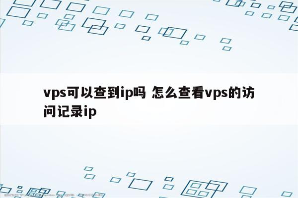 vps可以查到ip吗 怎么查看vps的访问记录ip