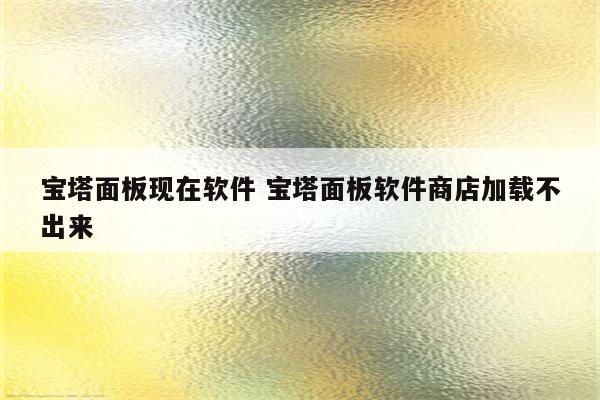 宝塔面板现在软件 宝塔面板软件商店加载不出来